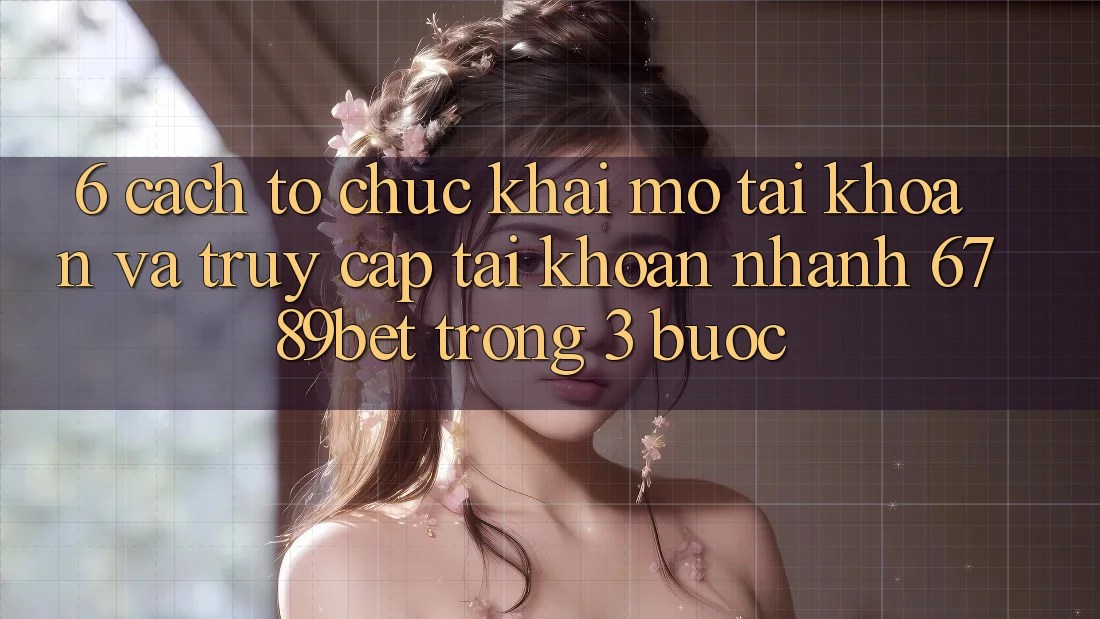6. Cách tổ chức Khai mở tài khoản và Truy cập tài khoản Nhanh 6789bet Trong 3 Bước