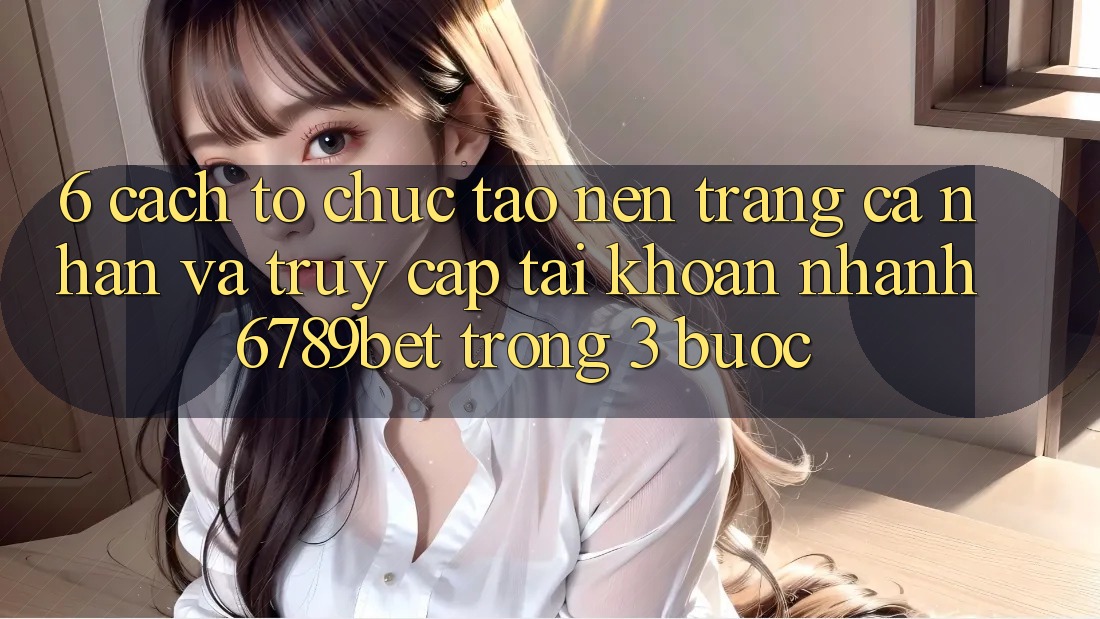 6. Cách tổ chức Tạo nên trang cá nhân và Truy cập tài khoản Nhanh 6789bet Trong 3 Bước