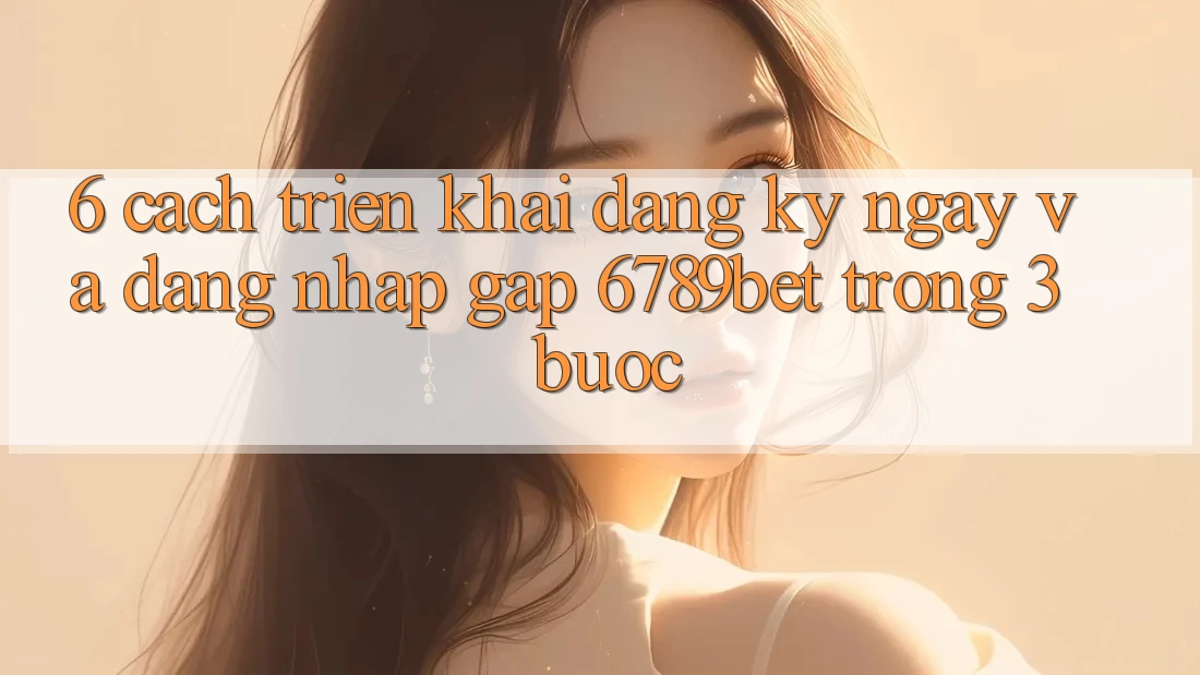 6. Cách triển khai Đăng ký ngay và Đăng Nhập Gấp 6789bet Trong 3 Bước