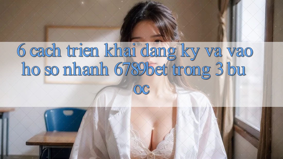 6. Cách triển khai Đăng Ký và Vào hồ sơ Nhanh 6789bet Trong 3 Bước