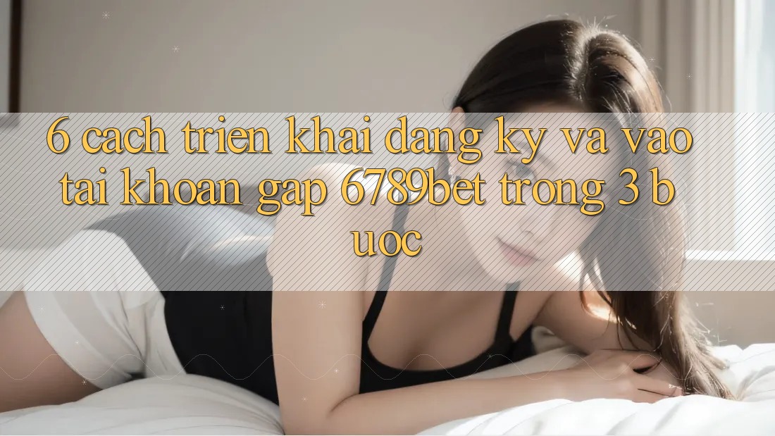 6. Cách triển khai Đăng Ký và Vào tài khoản Gấp 6789bet Trong 3 Bước
