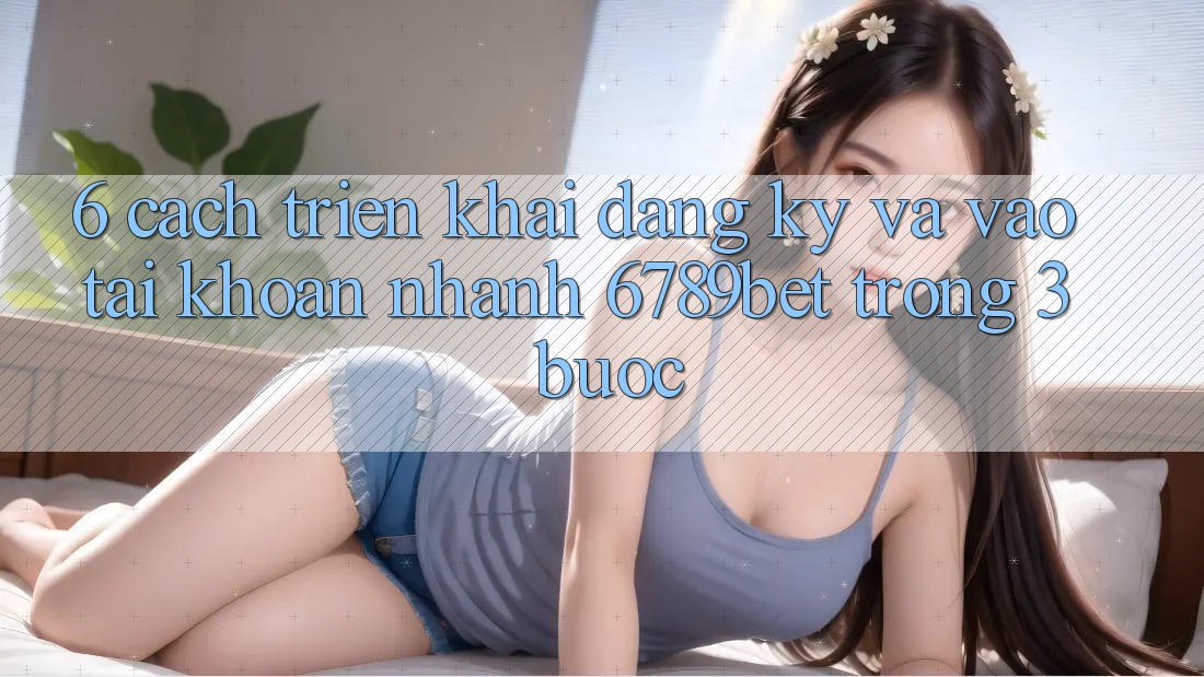 6. Cách triển khai Đăng Ký và Vào tài khoản Nhanh 6789bet Trong 3 Bước