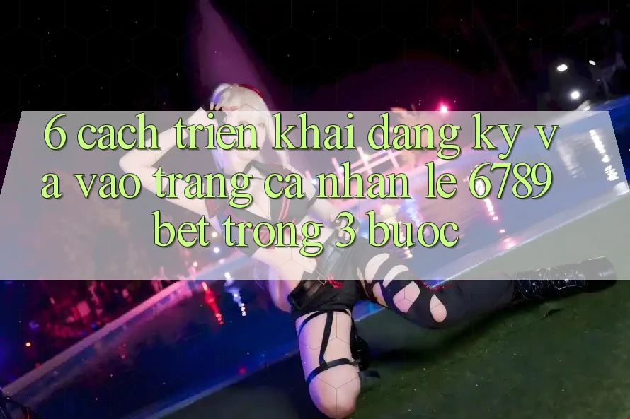 6. Cách triển khai Đăng Ký và Vào trang cá nhân Lẹ 6789bet Trong 3 Bước