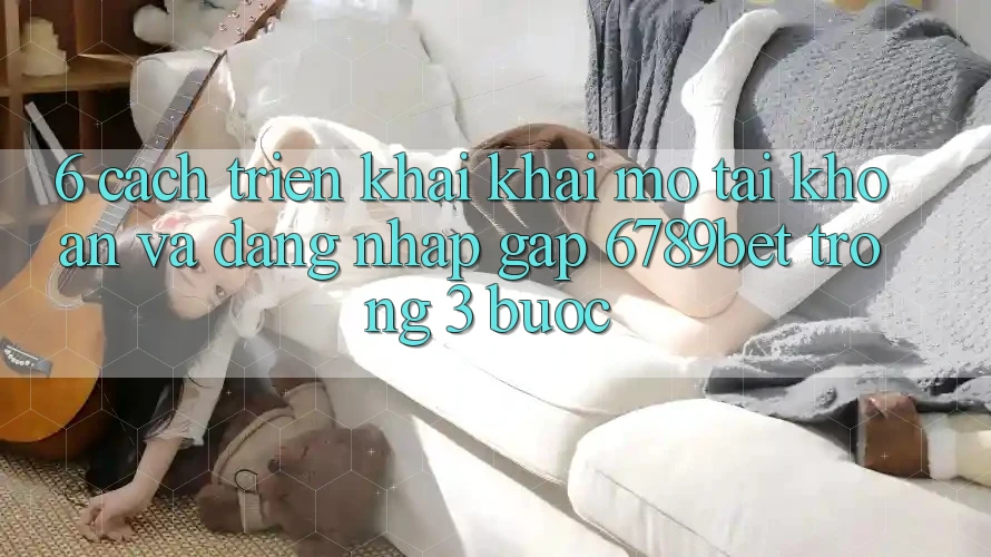 6. Cách triển khai Khai mở tài khoản và Đăng Nhập Gấp 6789bet Trong 3 Bước