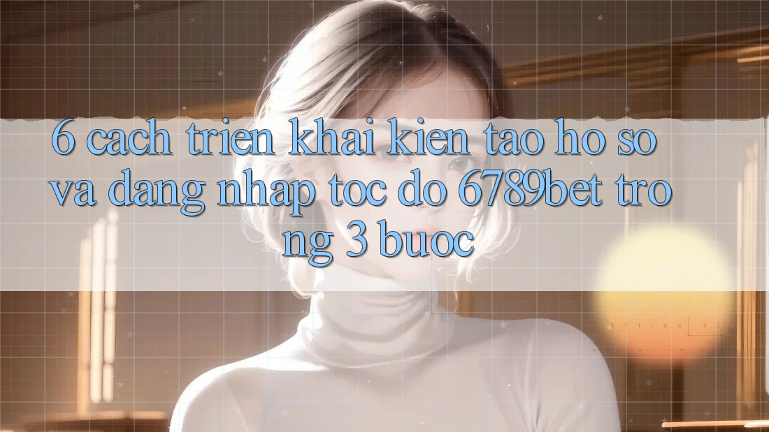6. Cách triển khai Kiến tạo hồ sơ và Đăng Nhập Tốc độ 6789bet Trong 3 Bước