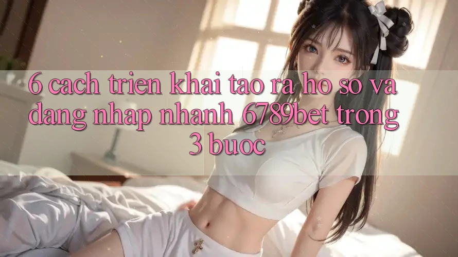 6. Cách triển khai Tạo ra hồ sơ và Đăng Nhập Nhanh 6789bet Trong 3 Bước