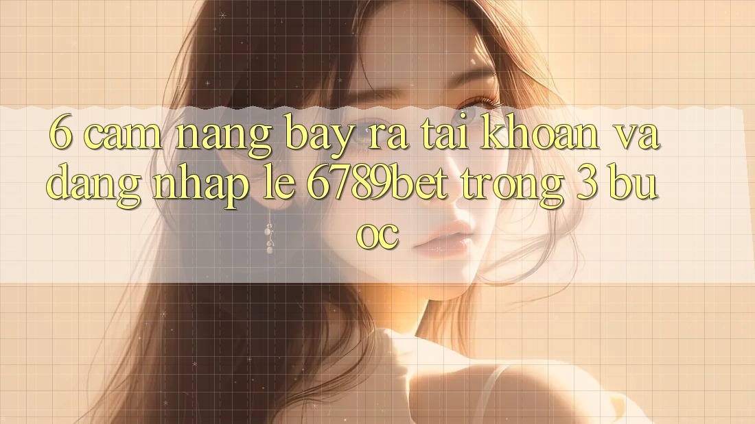 6. Cẩm nang Bày ra tài khoản và Đăng Nhập Lẹ 6789bet Trong 3 Bước
