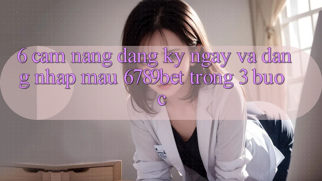 6. Cẩm nang Đăng ký ngay và Đăng Nhập Mau 6789bet Trong 3 Bước