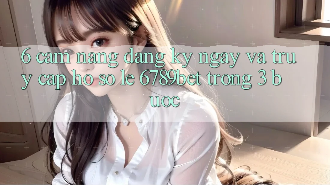 6. Cẩm nang Đăng ký ngay và Truy cập hồ sơ Lẹ 6789bet Trong 3 Bước