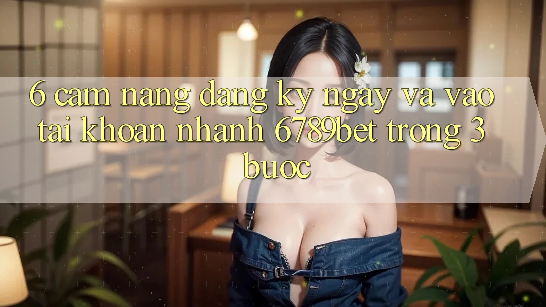 6. Cẩm nang Đăng ký ngay và Vào tài khoản Nhanh 6789bet Trong 3 Bước