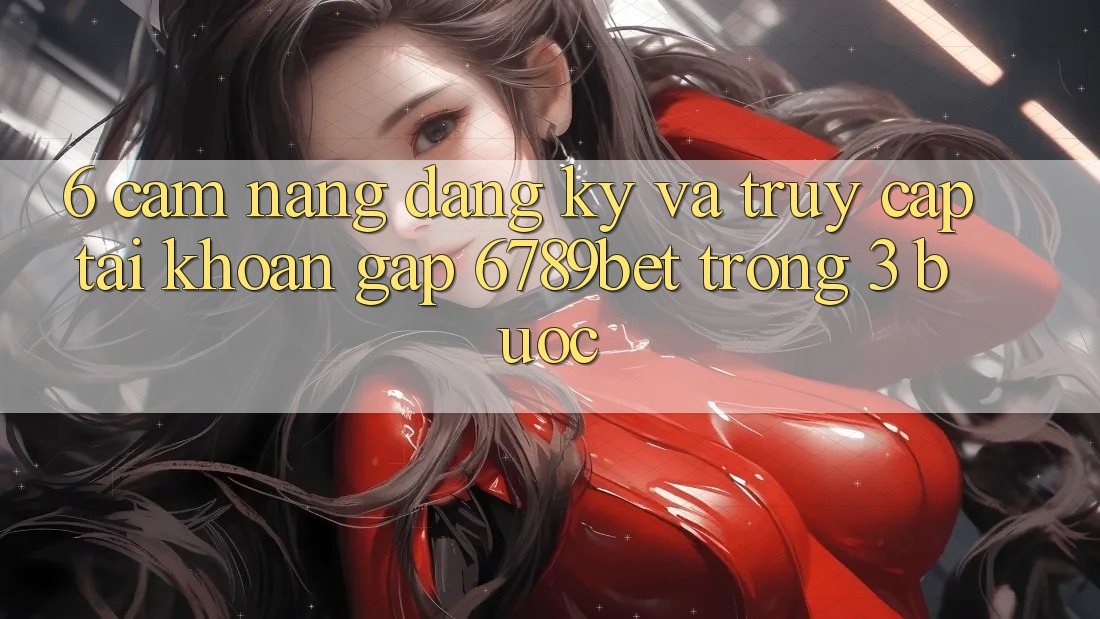 6. Cẩm nang Đăng Ký và Truy cập tài khoản Gấp 6789bet Trong 3 Bước