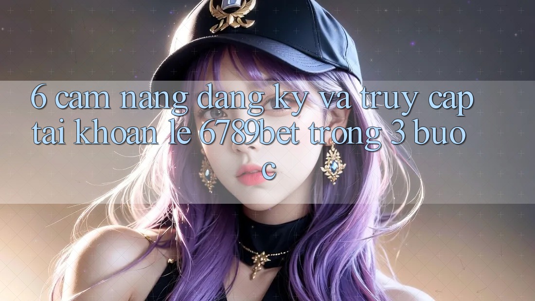 6. Cẩm nang Đăng Ký và Truy cập tài khoản Lẹ 6789bet Trong 3 Bước