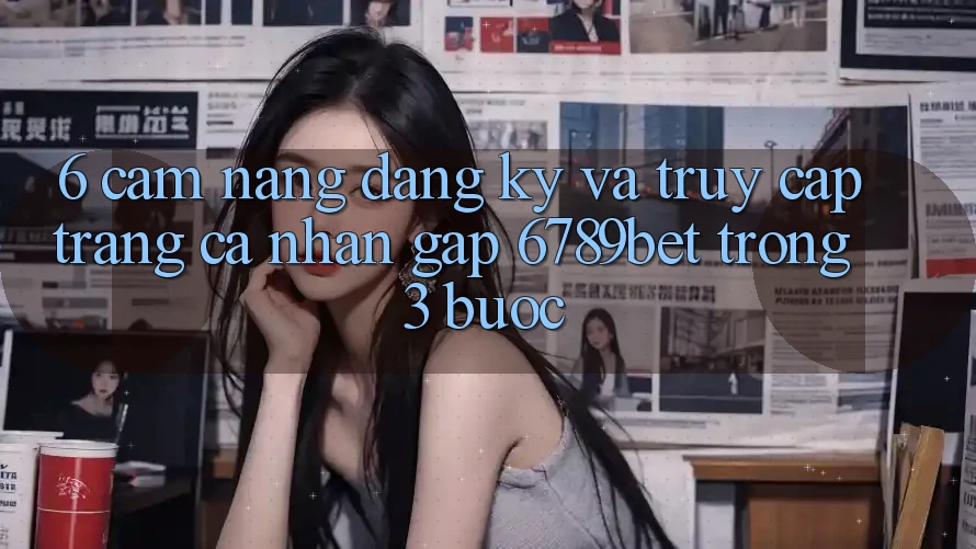6. Cẩm nang Đăng Ký và Truy cập trang cá nhân Gấp 6789bet Trong 3 Bước