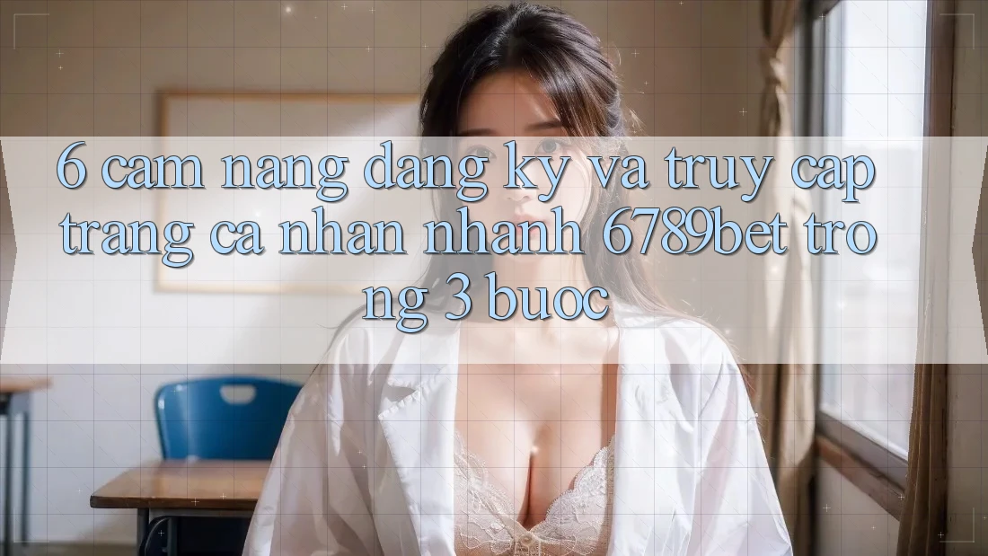 6. Cẩm nang Đăng ký và Truy cập trang cá nhân Nhanh 6789bet Trong 3 Bước