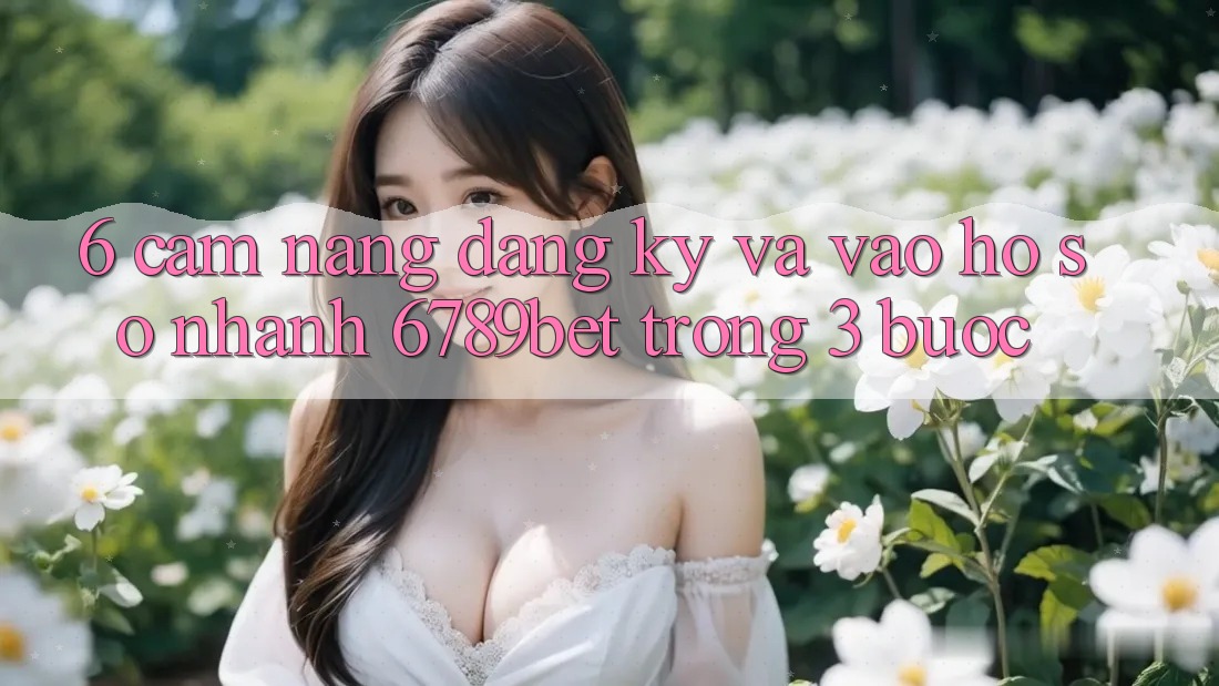 6. Cẩm nang Đăng Ký và Vào hồ sơ Nhanh 6789bet Trong 3 Bước