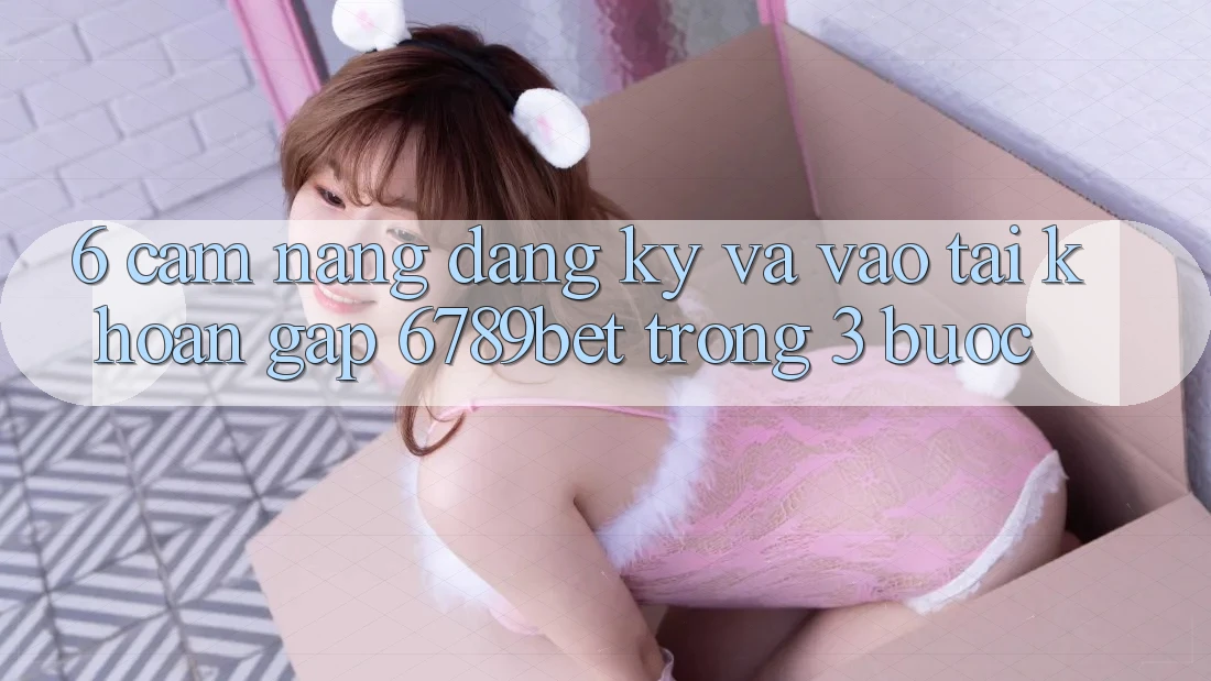 6. Cẩm nang Đăng Ký và Vào tài khoản Gấp 6789bet Trong 3 Bước