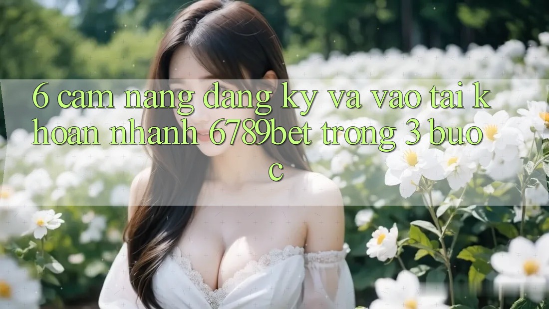6. Cẩm nang Đăng Ký và Vào tài khoản Nhanh 6789bet Trong 3 Bước