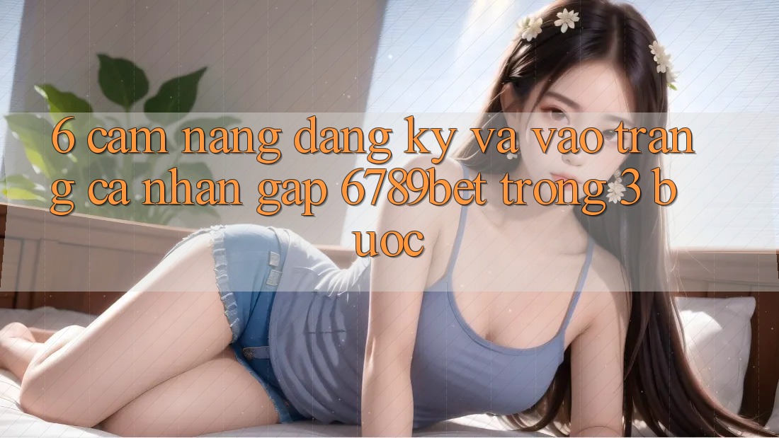 6. Cẩm nang Đăng Ký và Vào trang cá nhân Gấp 6789bet Trong 3 Bước
