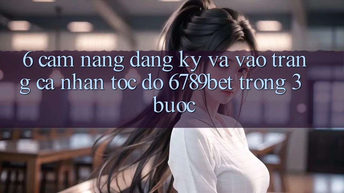 6. Cẩm nang Đăng Ký và Vào trang cá nhân Tốc độ 6789bet Trong 3 Bước