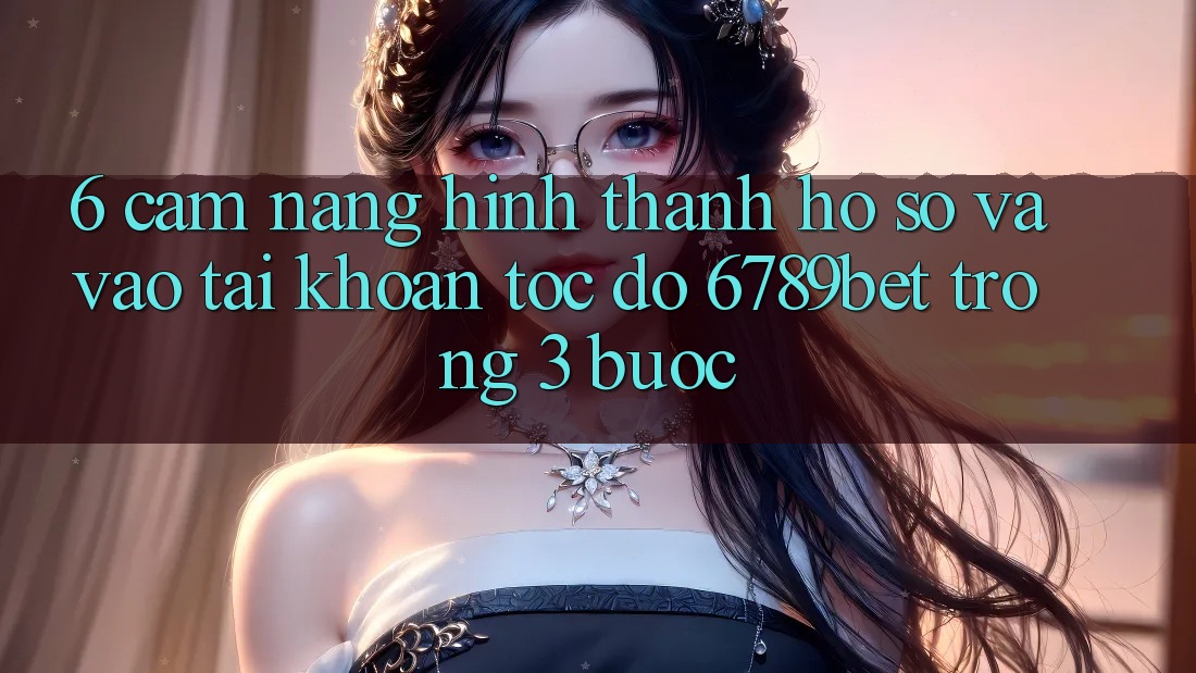 6. Cẩm nang Hình thành hồ sơ và Vào tài khoản Tốc độ 6789bet Trong 3 Bước