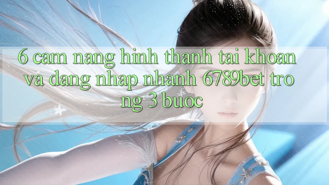 6. Cẩm nang Hình thành tài khoản và Đăng Nhập Nhanh 6789bet Trong 3 Bước