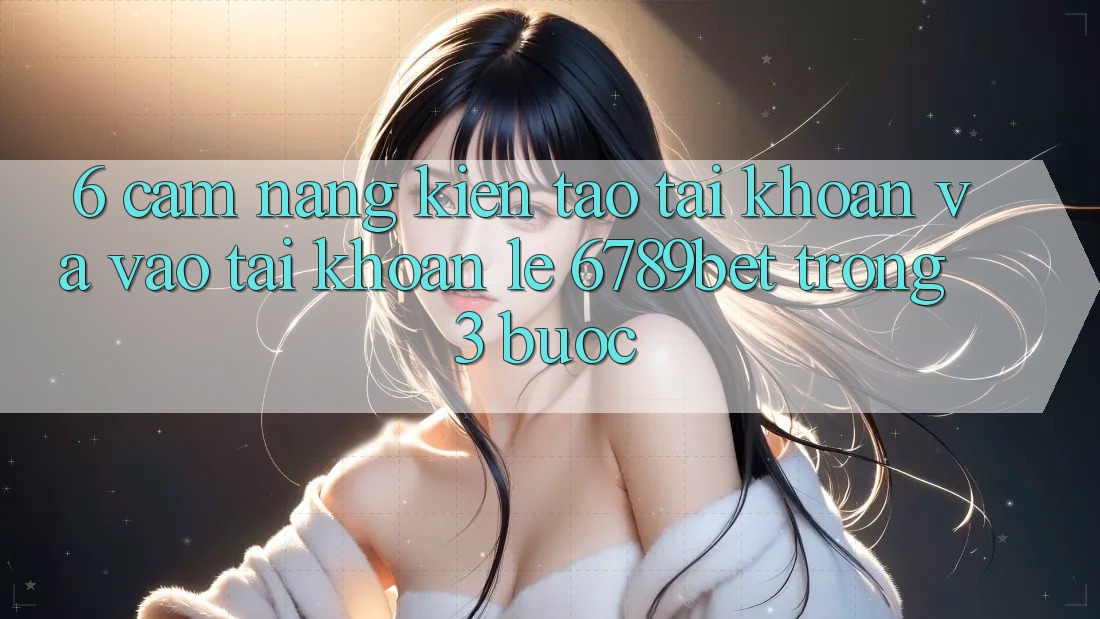 6. Cẩm nang Kiến tạo tài khoản và Vào tài khoản Lẹ 6789bet Trong 3 Bước