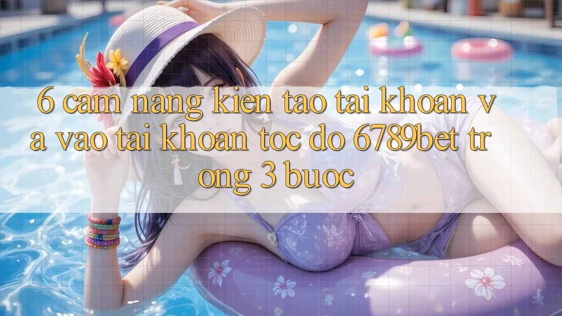 6. Cẩm nang Kiến tạo tài khoản và Vào tài khoản Tốc độ 6789bet Trong 3 Bước