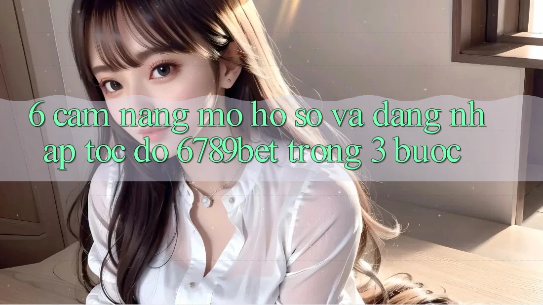 6. Cẩm nang Mở hồ sơ và Đăng Nhập Tốc độ 6789bet Trong 3 Bước