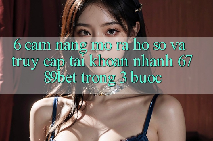 6. Cẩm nang Mở ra hồ sơ và Truy cập tài khoản Nhanh 6789bet Trong 3 Bước