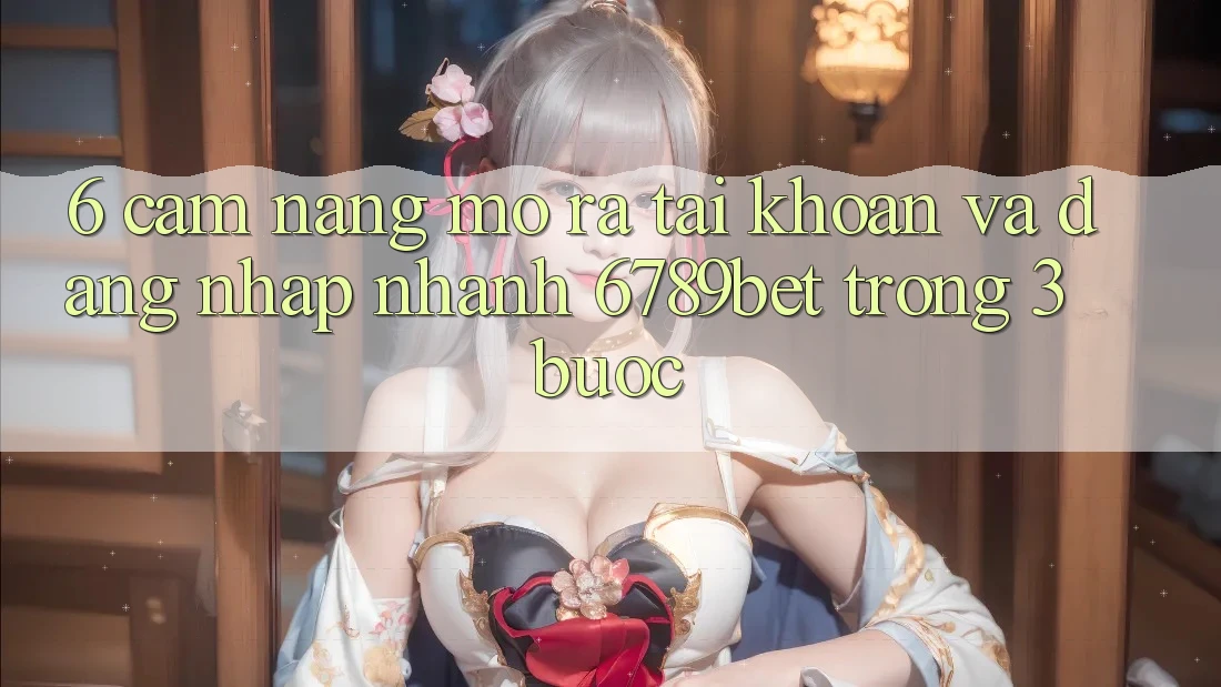6. Cẩm nang Mở ra tài khoản và Đăng Nhập Nhanh 6789bet Trong 3 Bước