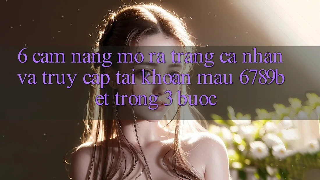 6. Cẩm nang Mở ra trang cá nhân và Truy cập tài khoản Mau 6789bet Trong 3 Bước
