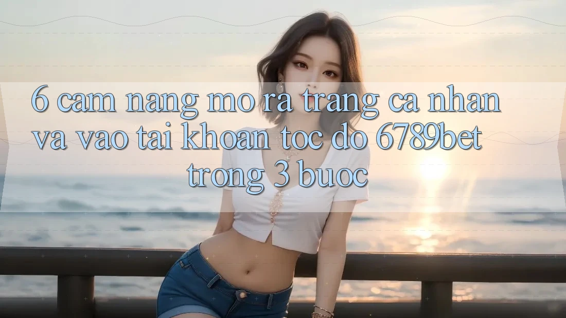 6. Cẩm nang Mở ra trang cá nhân và Vào tài khoản Tốc độ 6789bet Trong 3 Bước