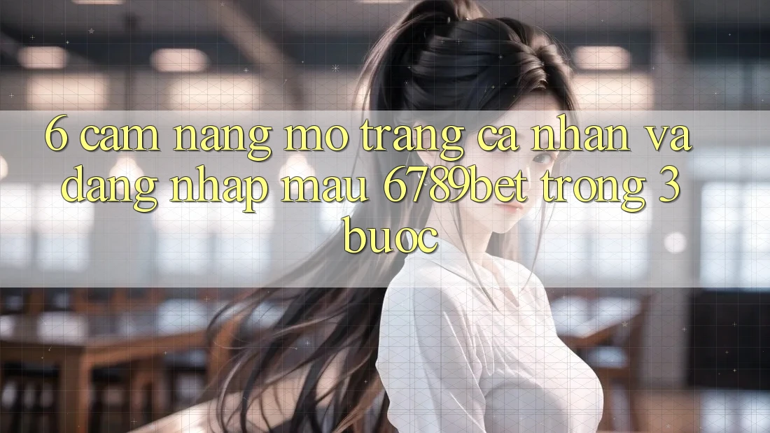 6. Cẩm nang Mở trang cá nhân và Đăng Nhập Mau 6789bet Trong 3 Bước