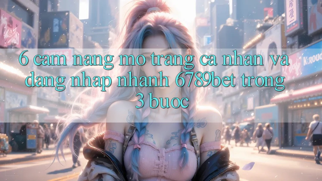 6. Cẩm nang Mở trang cá nhân và Đăng Nhập Nhanh 6789bet Trong 3 Bước
