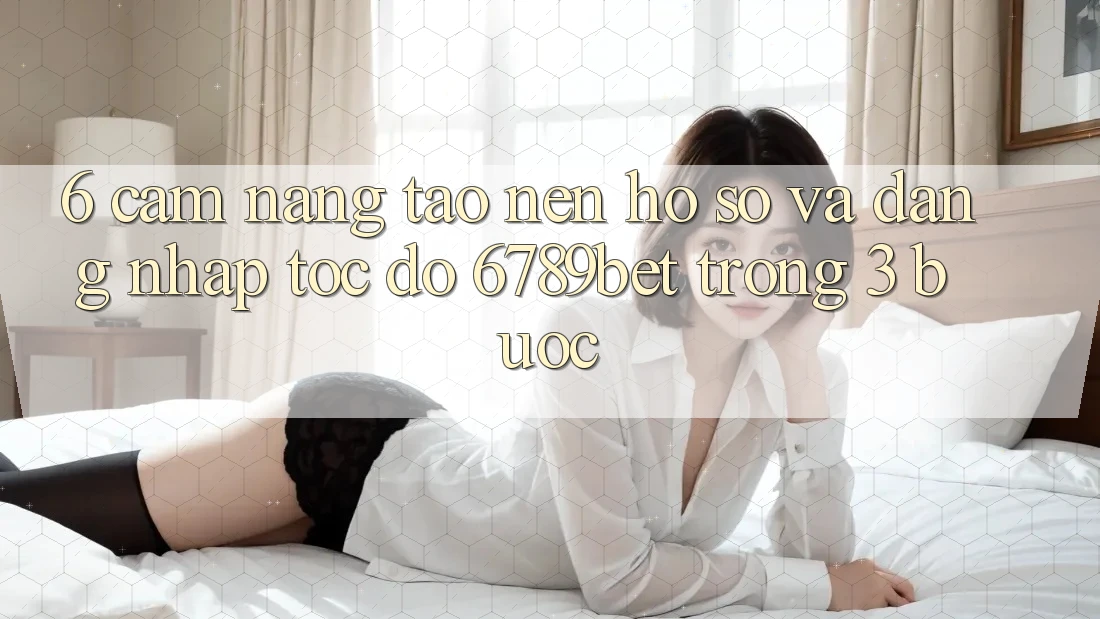 6. Cẩm nang Tạo nên hồ sơ và Đăng nhập Tốc độ 6789bet Trong 3 Bước