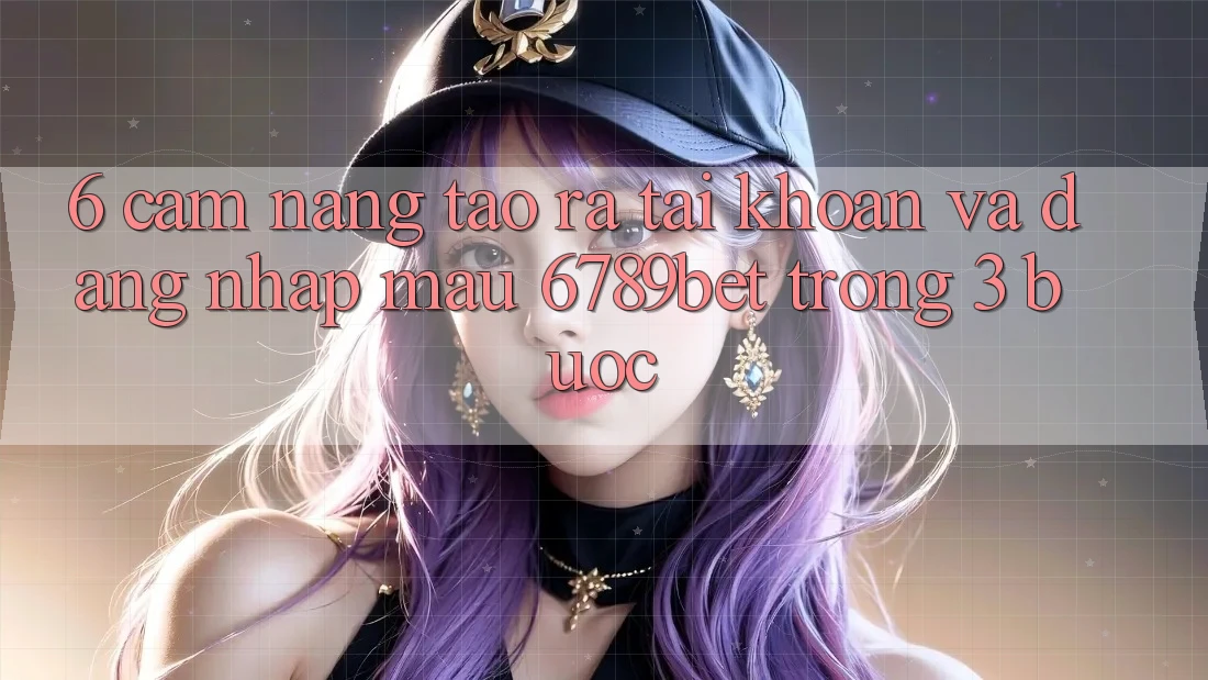 6. Cẩm nang Tạo ra tài khoản và Đăng nhập Mau 6789bet Trong 3 Bước