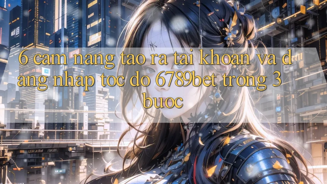 6. Cẩm nang Tạo ra tài khoản và Đăng Nhập Tốc độ 6789bet Trong 3 Bước