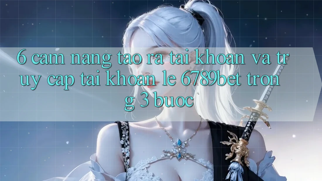 6. Cẩm nang Tạo ra tài khoản và Truy cập tài khoản Lẹ 6789bet Trong 3 Bước