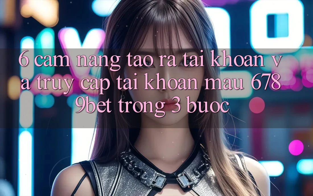6. Cẩm nang Tạo ra tài khoản và Truy cập tài khoản Mau 6789bet Trong 3 Bước