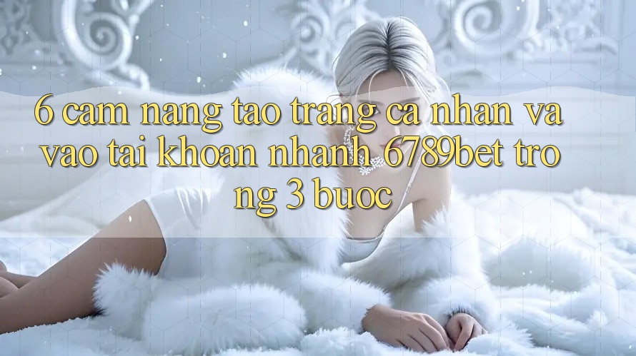6. Cẩm nang Tạo trang cá nhân và Vào tài khoản Nhanh 6789bet Trong 3 Bước
