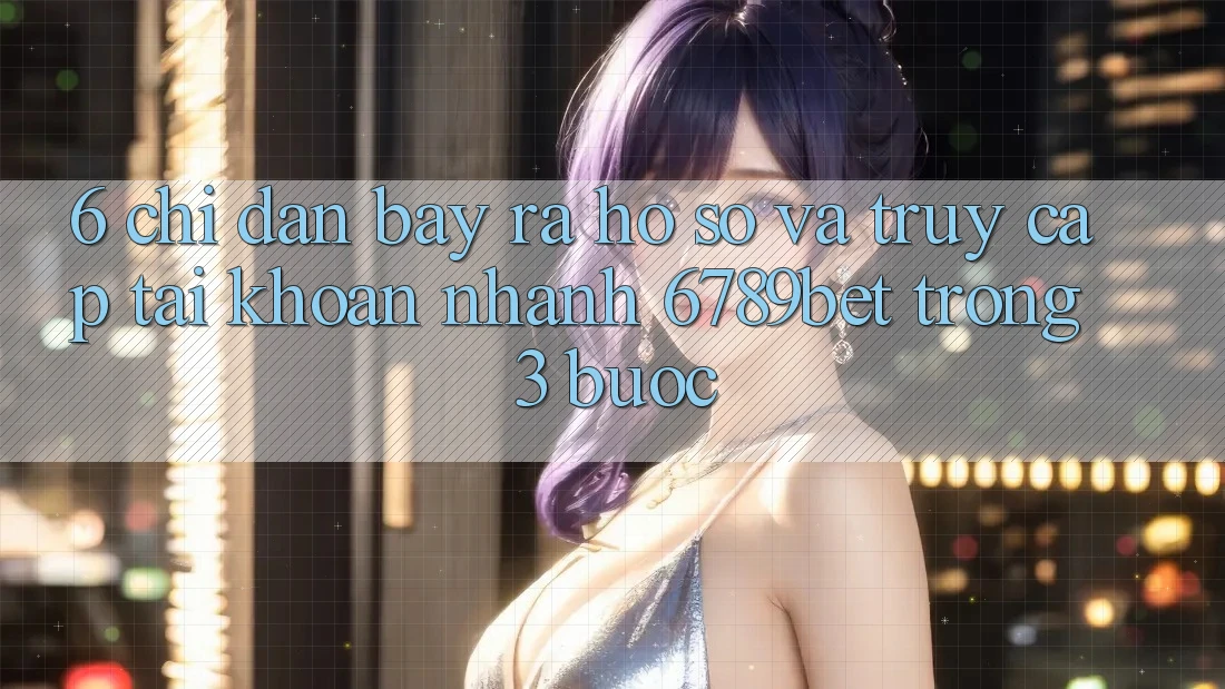 6. Chỉ dẫn Bày ra hồ sơ và Truy cập tài khoản Nhanh 6789bet Trong 3 Bước