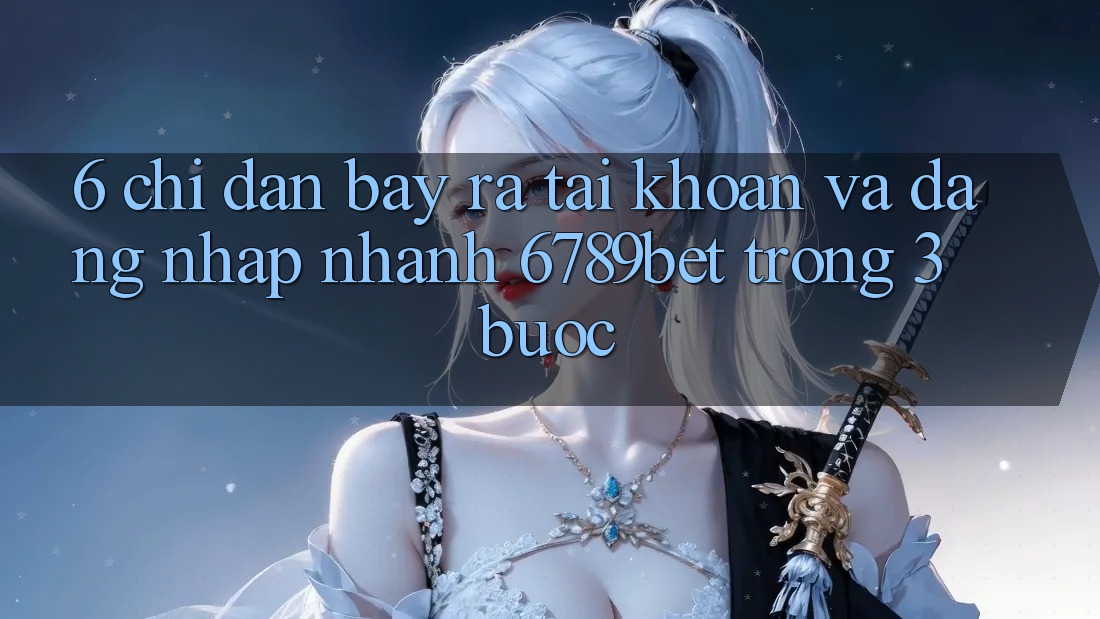 6. Chỉ dẫn Bày ra tài khoản và Đăng Nhập Nhanh 6789bet Trong 3 Bước