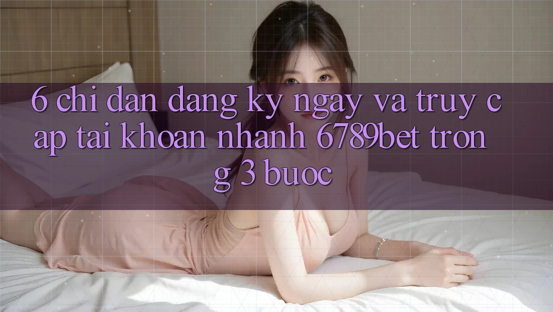 6. Chỉ dẫn Đăng ký ngay và Truy cập tài khoản Nhanh 6789bet Trong 3 Bước