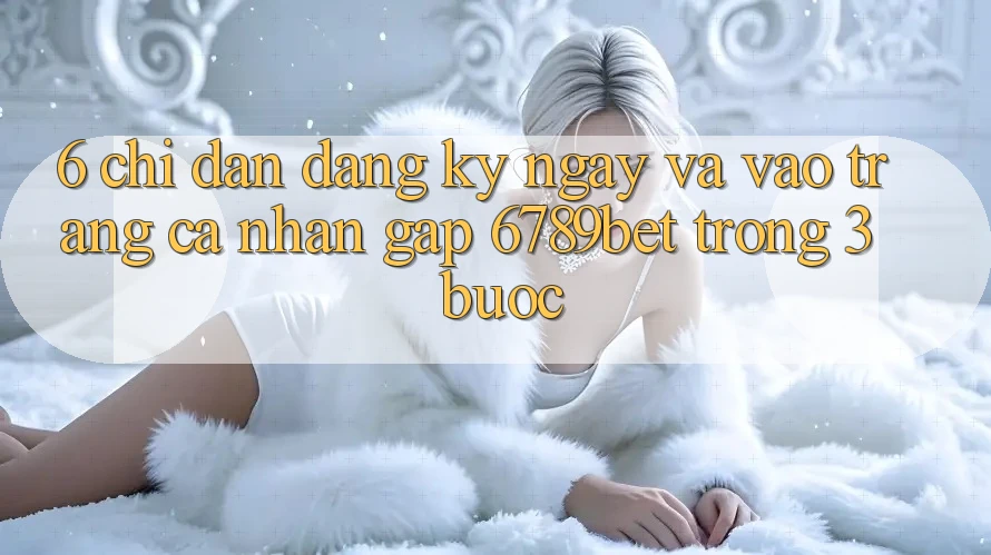 6. Chỉ dẫn Đăng ký ngay và Vào trang cá nhân Gấp 6789bet Trong 3 Bước