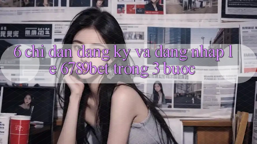 6. Chỉ dẫn Đăng Ký và Đăng nhập Lẹ 6789bet Trong 3 Bước