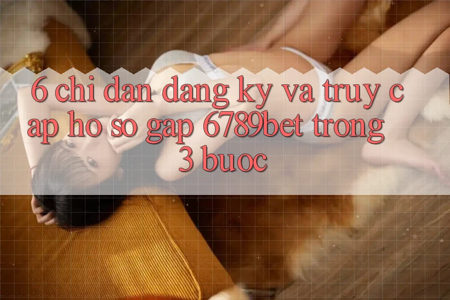6. Chỉ dẫn Đăng Ký và Truy cập hồ sơ Gấp 6789bet Trong 3 Bước