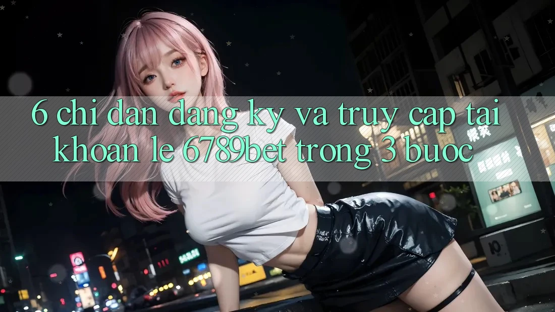 6. Chỉ dẫn Đăng Ký và Truy cập tài khoản Lẹ 6789bet Trong 3 Bước
