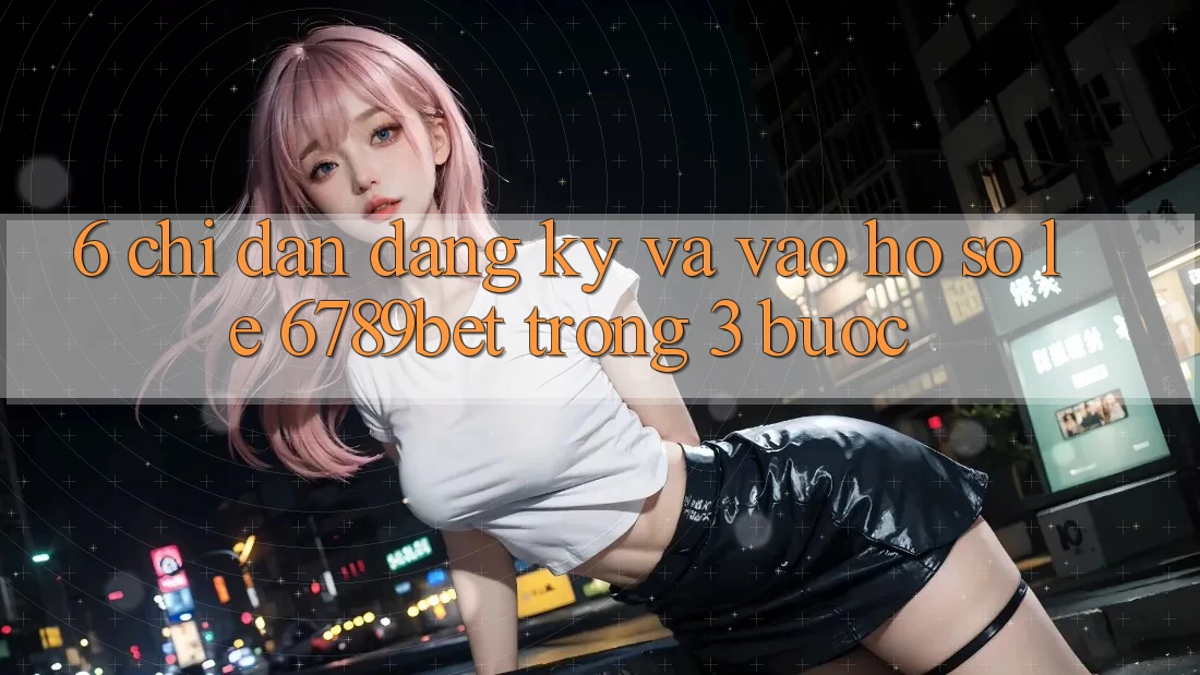 6. Chỉ dẫn Đăng Ký và Vào hồ sơ Lẹ 6789bet Trong 3 Bước