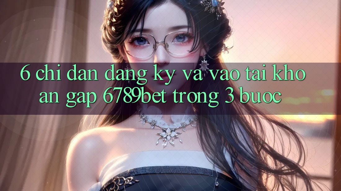 6. Chỉ dẫn Đăng Ký và Vào tài khoản Gấp 6789bet Trong 3 Bước 6. Chỉ dẫn Đăng Ký và Vào tài khoản Gấp 6789bet Trong 3 Bước