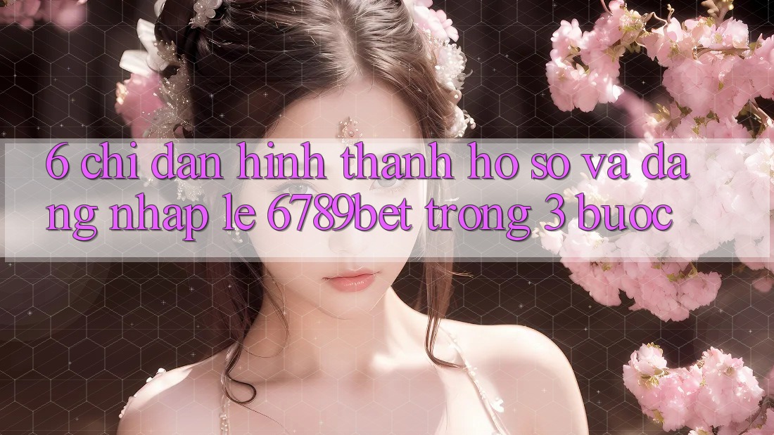 6. Chỉ dẫn Hình thành hồ sơ và Đăng Nhập Lẹ 6789bet Trong 3 Bước